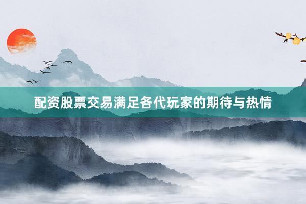 配资股票交易满足各代玩家的期待与热情