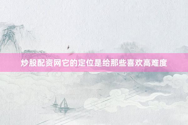 炒股配资网它的定位是给那些喜欢高难度
