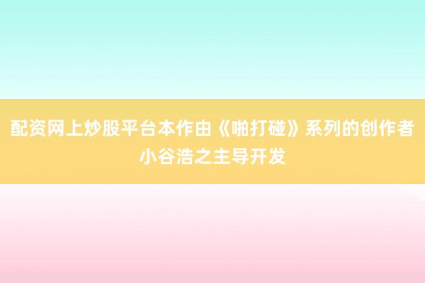 配资网上炒股平台本作由《啪打碰》系列的创作者小谷浩之主导开发