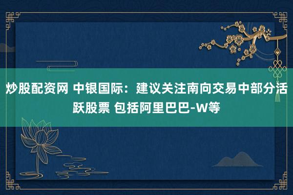 炒股配资网 中银国际：建议关注南向交易中部分活跃股票 包括阿里巴巴-W等