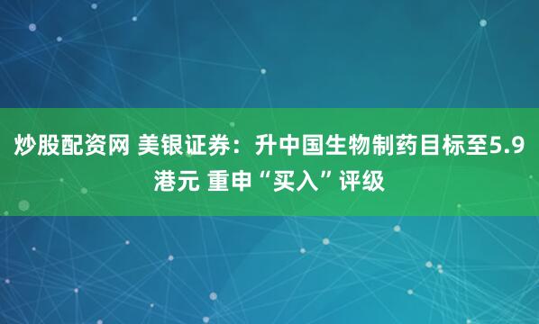 炒股配资网 美银证券：升中国生物制药目标至5.9港元 重申“买入”评级