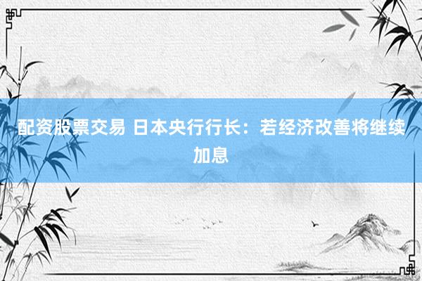 配资股票交易 日本央行行长：若经济改善将继续加息