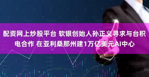 配资网上炒股平台 软银创始人孙正义寻求与台积电合作 在亚利桑那州建1万亿美元AI中心