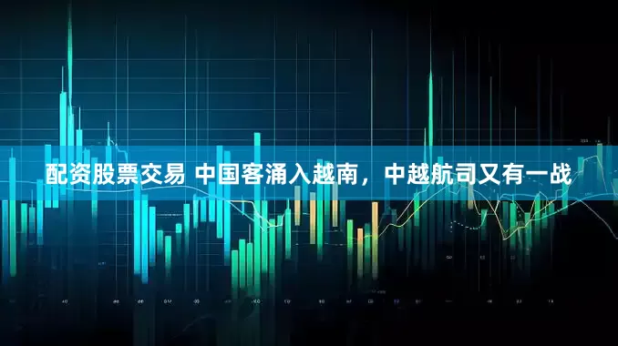 配资股票交易 中国客涌入越南，中越航司又有一战