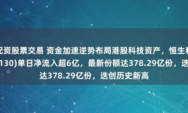 配资股票交易 资金加速逆势布局港股科技资产，恒生科技ETF(513130)单日净流入超6亿，最新份额达378.29亿份，迭创历史新高