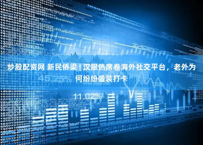 炒股配资网 新民侨梁 | 汉服热席卷海外社交平台，老外为何纷纷盛装打卡
