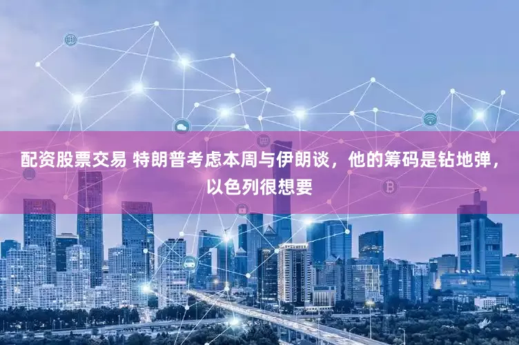 配资股票交易 特朗普考虑本周与伊朗谈，他的筹码是钻地弹，以色列很想要