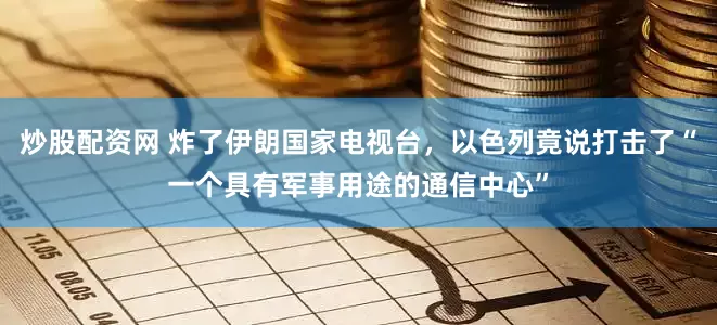 炒股配资网 炸了伊朗国家电视台，以色列竟说打击了“一个具有军事用途的通信中心”