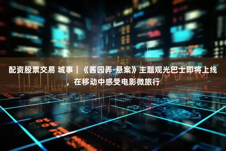 配资股票交易 城事｜《酱园弄·悬案》主题观光巴士即将上线，在移动中感受电影微旅行
