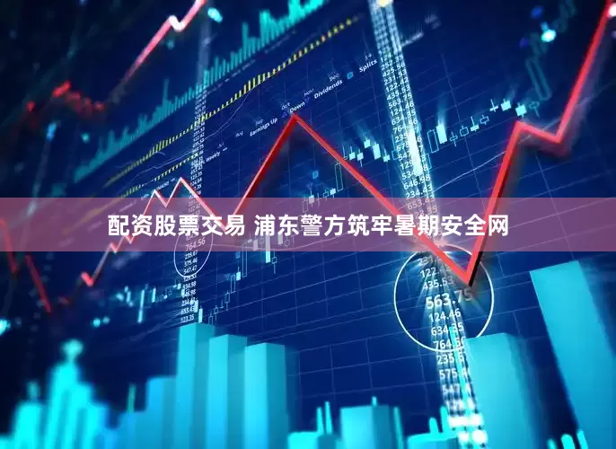 配资股票交易 浦东警方筑牢暑期安全网