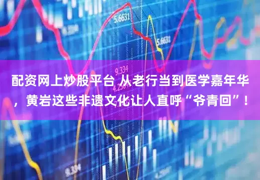配资网上炒股平台 从老行当到医学嘉年华，黄岩这些非遗文化让人直呼“爷青回”！