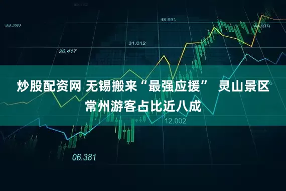 炒股配资网 无锡搬来“最强应援”  灵山景区常州游客占比近八成