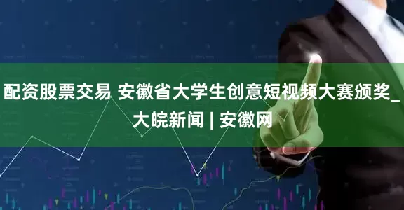 配资股票交易 安徽省大学生创意短视频大赛颁奖_大皖新闻 | 安徽网