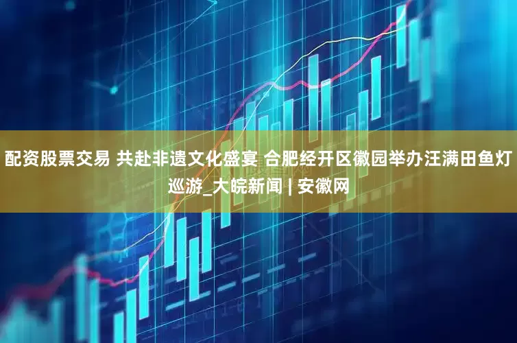 配资股票交易 共赴非遗文化盛宴 合肥经开区徽园举办汪满田鱼灯巡游_大皖新闻 | 安徽网