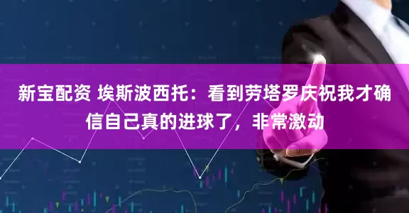 新宝配资 埃斯波西托：看到劳塔罗庆祝我才确信自己真的进球了，非常激动