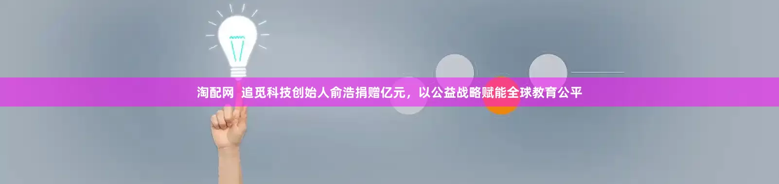 淘配网  追觅科技创始人俞浩捐赠亿元，以公益战略赋能全球教育公平