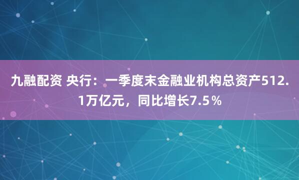 九融配资 央行：一季度末金融业机构总资产512.1万亿元，同比增长7.5％