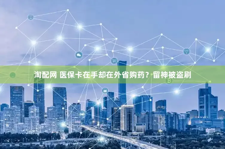 淘配网 医保卡在手却在外省购药？留神被盗刷