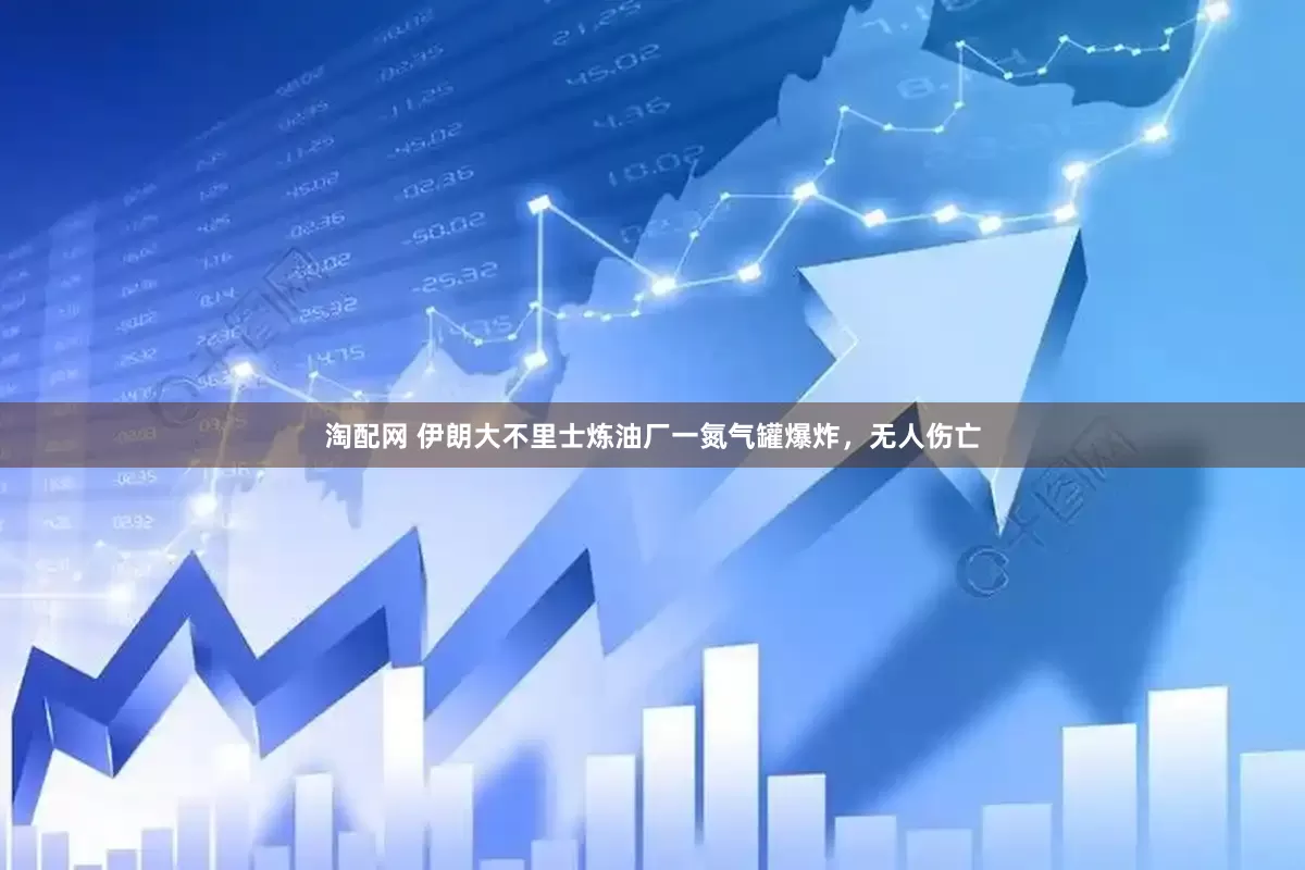 淘配网 伊朗大不里士炼油厂一氮气罐爆炸，无人伤亡