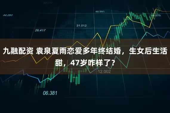 九融配资 袁泉夏雨恋爱多年终结婚，生女后生活甜，47岁咋样了？