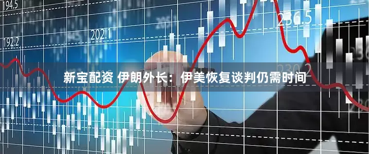 新宝配资 伊朗外长：伊美恢复谈判仍需时间