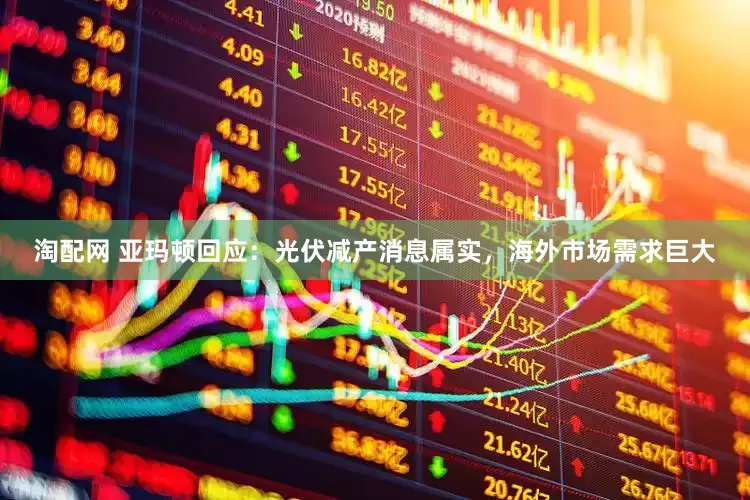 淘配网 亚玛顿回应：光伏减产消息属实，海外市场需求巨大