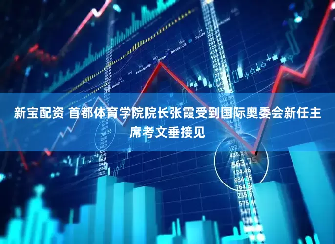 新宝配资 首都体育学院院长张霞受到国际奥委会新任主席考文垂接见
