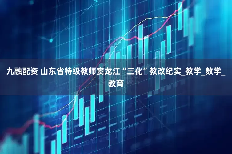 九融配资 山东省特级教师窦龙江“三化”教改纪实_教学_数学_教育