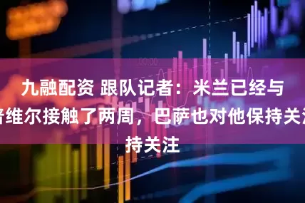 九融配资 跟队记者：米兰已经与普维尔接触了两周，巴萨也对他保持关注