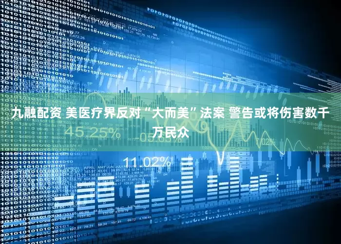 九融配资 美医疗界反对“大而美”法案 警告或将伤害数千万民众