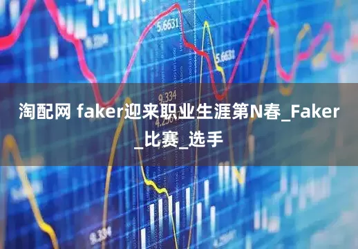 淘配网 faker迎来职业生涯第N春_Faker_比赛_选手