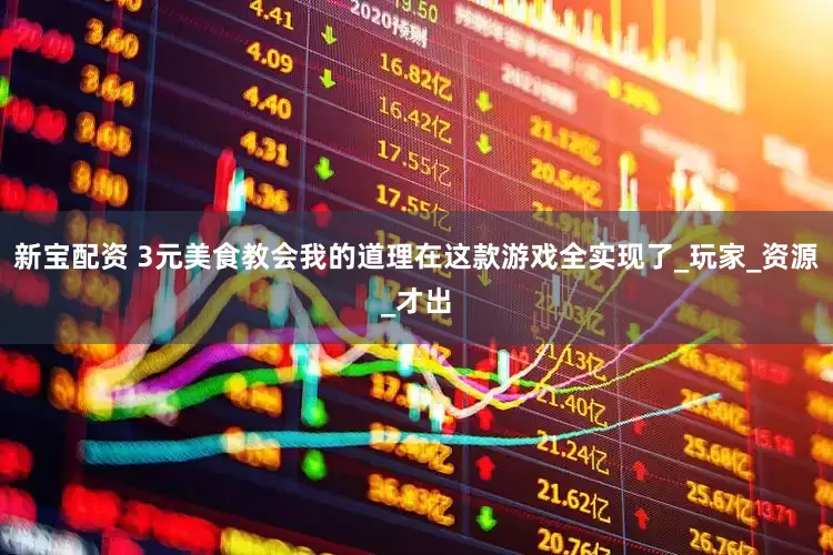 新宝配资 3元美食教会我的道理在这款游戏全实现了_玩家_资源_才出