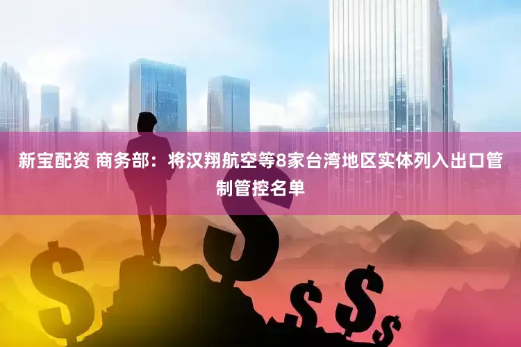 新宝配资 商务部：将汉翔航空等8家台湾地区实体列入出口管制管控名单
