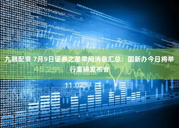 九融配资 7月9日证券之星早间消息汇总：国新办今日将举行重磅发布会