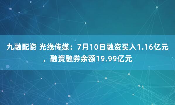 九融配资 光线传媒：7月10日融资买入1.16亿元，融资融券余额19.99亿元