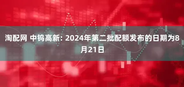 淘配网 中钨高新: 2024年第二批配额发布的日期为8月21日