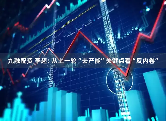 九融配资 李超: 从上一轮“去产能”关键点看“反内卷”