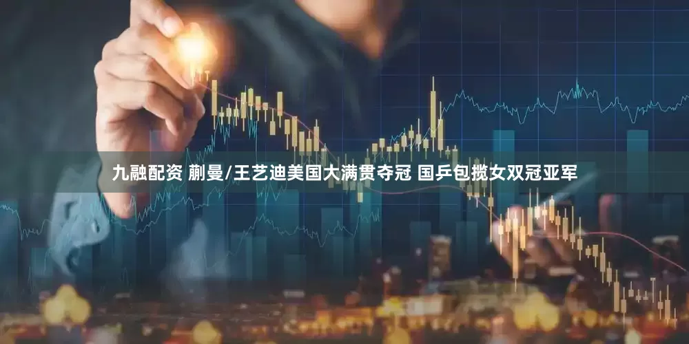 九融配资 蒯曼/王艺迪美国大满贯夺冠 国乒包揽女双冠亚军