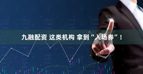九融配资 这类机构 拿到“入场券”！