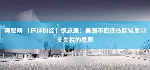 淘配网 【环球财经】德总理：美国不应低估欧盟反制美关税的意愿