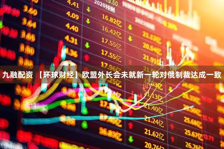 九融配资 【环球财经】欧盟外长会未就新一轮对俄制裁达成一致