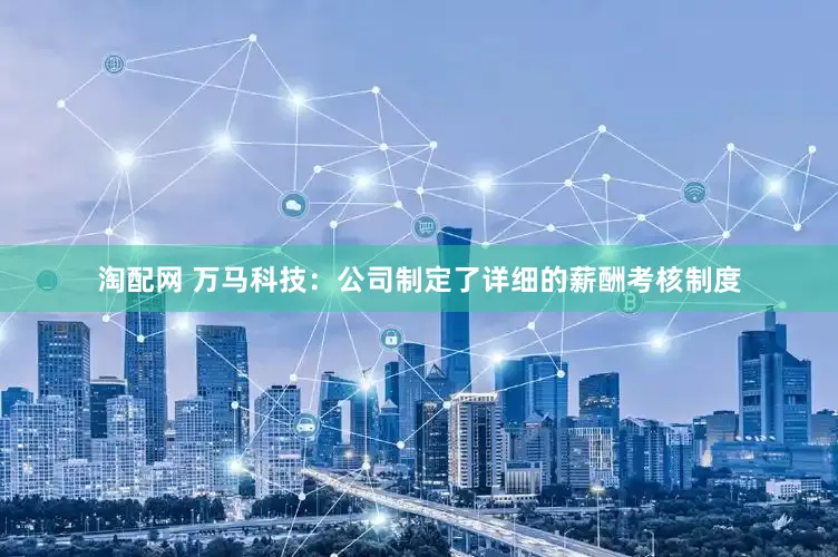 淘配网 万马科技：公司制定了详细的薪酬考核制度