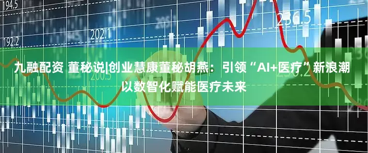 九融配资 董秘说|创业慧康董秘胡燕：引领“AI+医疗”新浪潮 以数智化赋能医疗未来