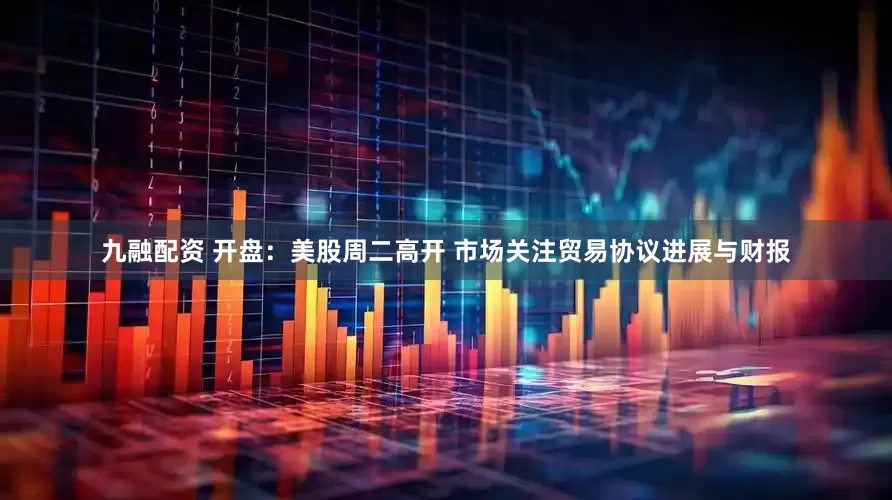 九融配资 开盘：美股周二高开 市场关注贸易协议进展与财报