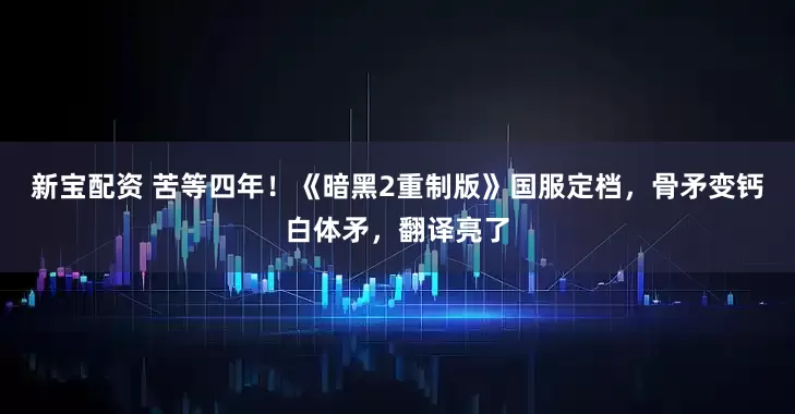 新宝配资 苦等四年！《暗黑2重制版》国服定档，骨矛变钙白体矛，翻译亮了