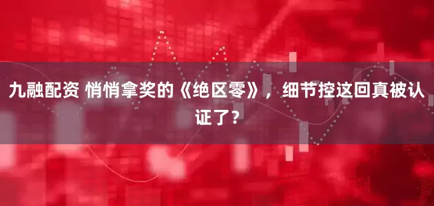 九融配资 悄悄拿奖的《绝区零》，细节控这回真被认证了？