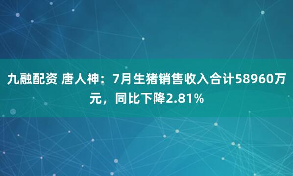 九融配资 唐人神：7月生猪销售收入合计58960万元，同比下降2.81%