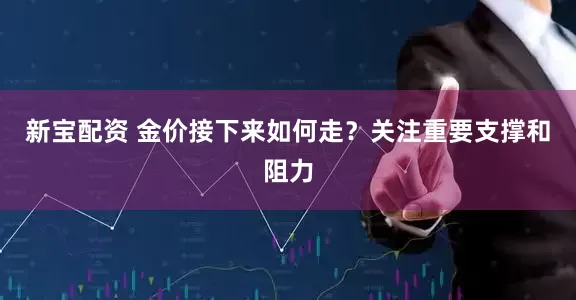 新宝配资 金价接下来如何走？关注重要支撑和阻力