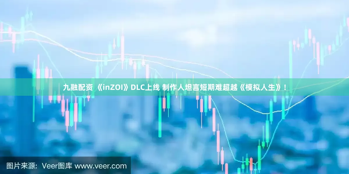 九融配资 《inZOI》DLC上线 制作人坦言短期难超越《模拟人生》！