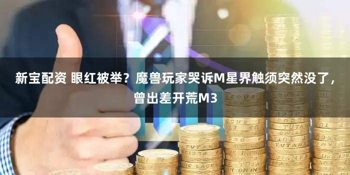 新宝配资 眼红被举？魔兽玩家哭诉M星界触须突然没了，曾出差开荒M3